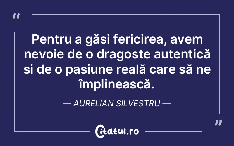 Pentru a găsi fericirea, avem nevoie de o dragoste autentică și de o pasiune reală care să ne împlinească. Aurelian Silvestru