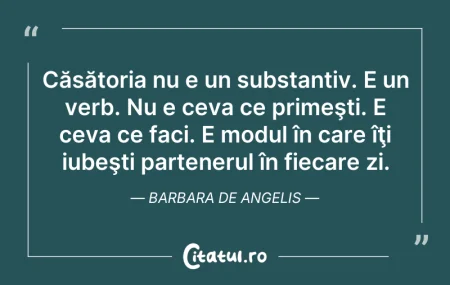 Citeste si: Căsătoria nu e un substantiv. E un verb....