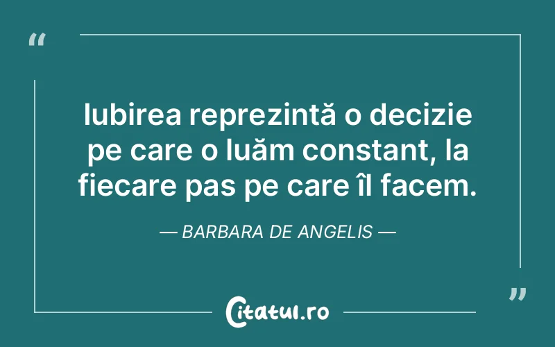 Iubirea reprezintă o decizie pe care o luăm constant, la fiecare pas pe care îl facem. Barbara De Angelis