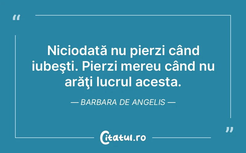 Niciodată nu pierzi când iubeşti. Pierzi mereu când nu arăţi lucrul acesta. Barbara De Angelis