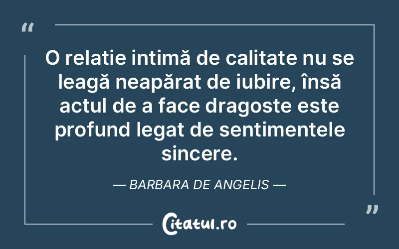 O relație intimă de calitate nu se leagă neapărat de iubire, însă actul de a face dragoste este profund legat de sentimentele sincere. Barbara De Angelis