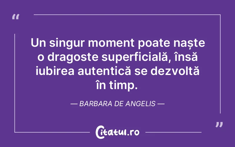 Un singur moment poate naște o dragoste superficială, însă iubirea autentică se dezvoltă în timp. Barbara De Angelis