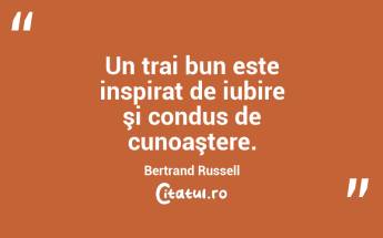 Un trai bun este inspirat de iubire şi condus de cunoaştere. Bertrand Russell...