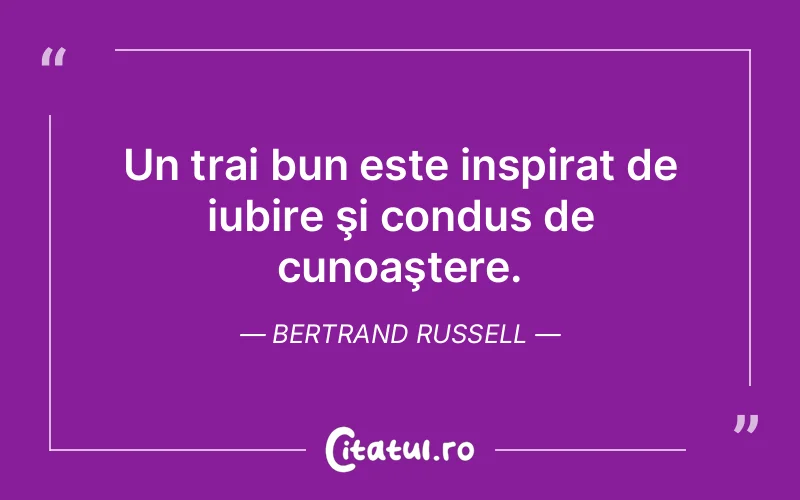 Un trai bun este inspirat de iubire şi condus de cunoaştere. Bertrand Russell