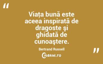 Viaţa bună este aceea inspirată de dragoste şi ghidată de cunoaştere. Bertrand Russell...