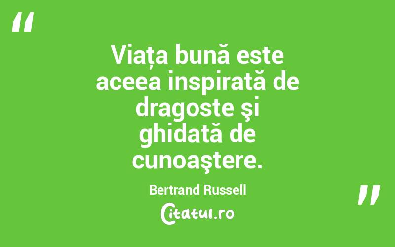 Viaţa bună este aceea inspirată de dragoste şi ghidată de cunoaştere. Bertrand Russell
