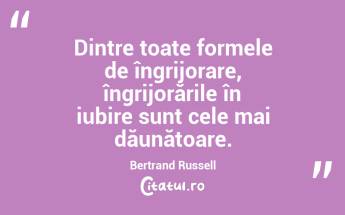  Dintre toate formele de îngrijorare, îngrijorările în iubire sunt cele mai dăunătoare. Bertrand Russell...