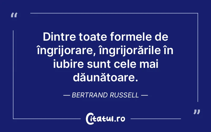 Dintre toate formele de îngrijorare, îngrijorările în iubire sunt cele mai dăunătoare. Bertrand Russell