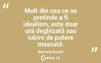 Mult din cea ce se pretinde a fi idealism, este doar ură deghizată sau iubire de putere mascată. Bertrand Russell...