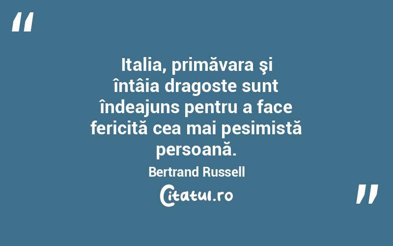 Italia, primăvara şi întâia dragoste sunt îndeajuns pentru a face fericită cea mai pesimistă persoană. Bertrand Russell
