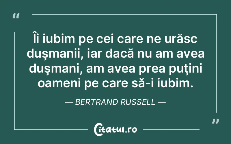 Îi iubim pe cei care ne urăsc duşmanii, iar dacă nu am avea duşmani, am avea prea puţini oameni pe care să-i iubim. Bertrand Russell