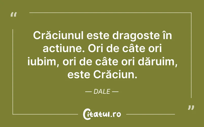 Crăciunul este dragoste în acțiune. Ori de câte ori iubim, ori de câte ori dăruim, este Crăciun. Dale