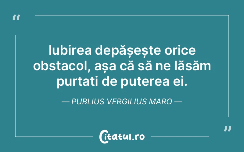 Iubirea depășește orice obstacol, așa că să ne lăsăm purtați de puterea ei. Publius Vergilius Maro