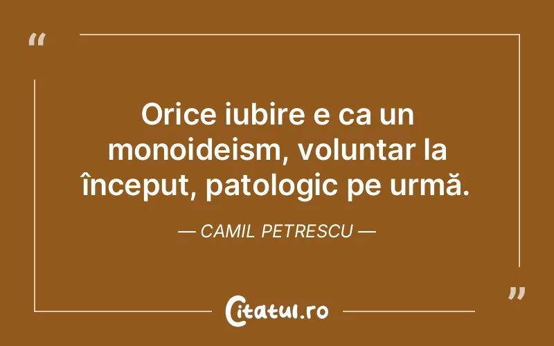 Orice iubire e ca un monoideism, voluntar la început, patologic pe urmă. Camil Petrescu