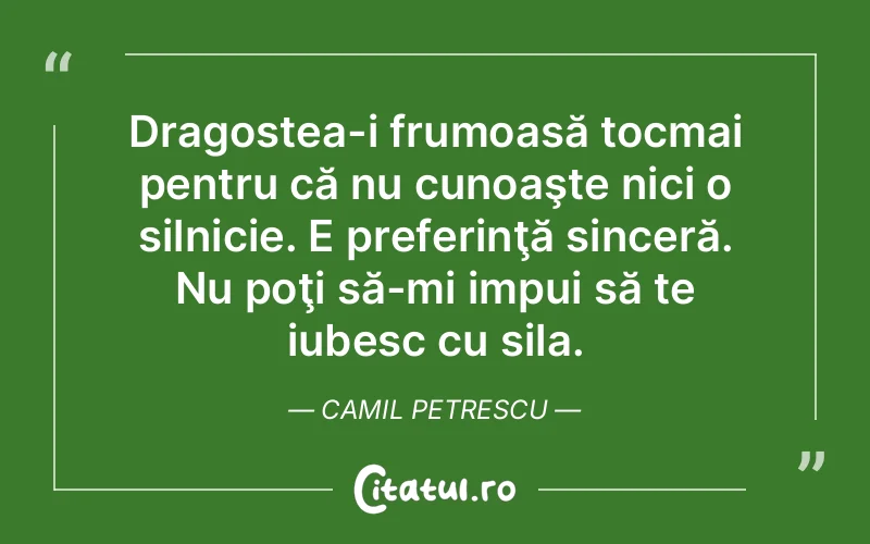 Dragostea-i frumoasă tocmai pentru că nu cunoaşte nici o silnicie. E preferinţă sinceră. Nu poţi să-mi impui să te iubesc cu sila. Camil Petrescu