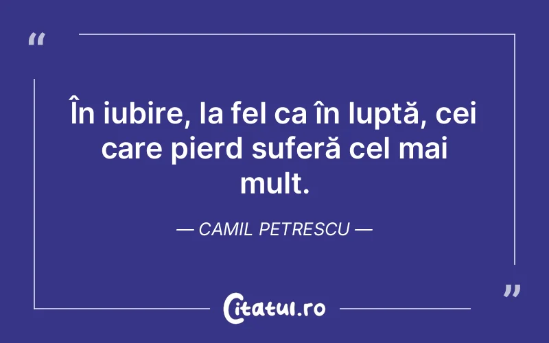În iubire, la fel ca în luptă, cei care pierd suferă cel mai mult. Camil Petrescu