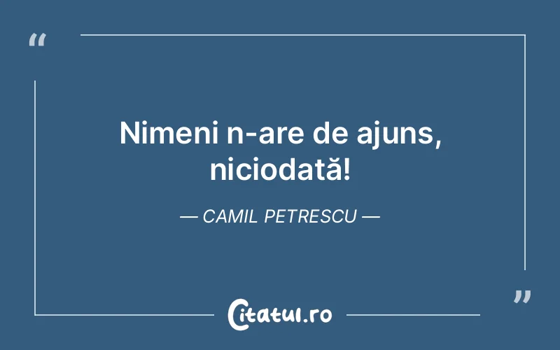Nimeni n-are de ajuns, niciodată! Camil Petrescu