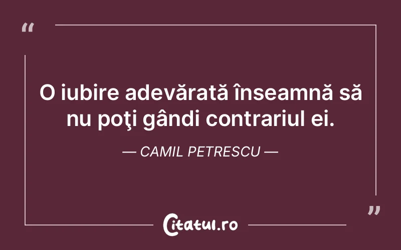 O iubire adevărată înseamnă să nu poţi gândi contrariul ei. Camil Petrescu