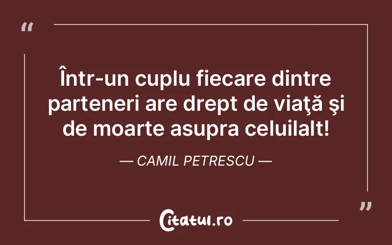 Într-un cuplu fiecare dintre parteneri are drept de viaţă şi de moarte asupra celuilalt! Camil Petrescu