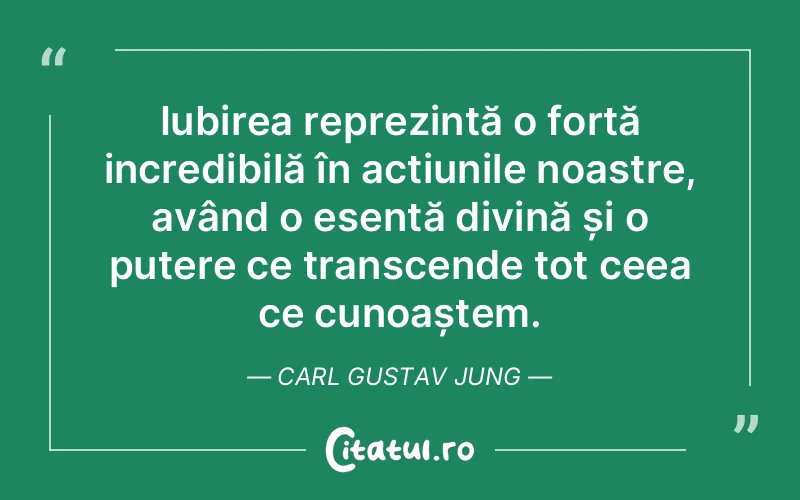 Iubirea reprezintă o forță incredibilă în acțiunile noastre, având o esență divină și o putere ce transcende tot ceea ce cunoaștem. Carl Gustav Jung