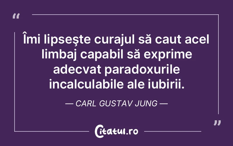 Îmi lipseşte curajul să caut acel limbaj capabil să exprime adecvat paradoxurile incalculabile ale iubirii. Carl Gustav Jung