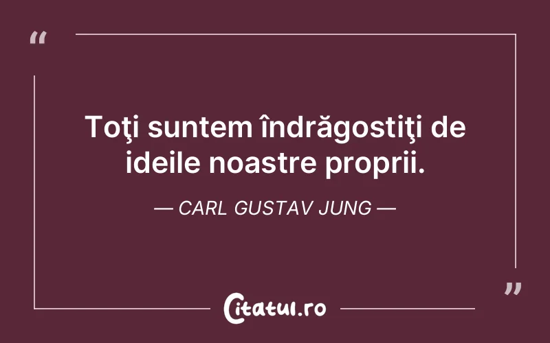 Toţi suntem îndrăgostiţi de ideile noastre proprii. Carl Gustav Jung