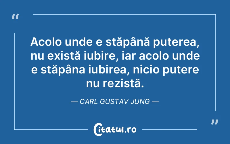 Acolo unde e stăpână puterea, nu există iubire, iar acolo unde e stăpâna iubirea, nicio putere nu rezistă. Carl Gustav Jung