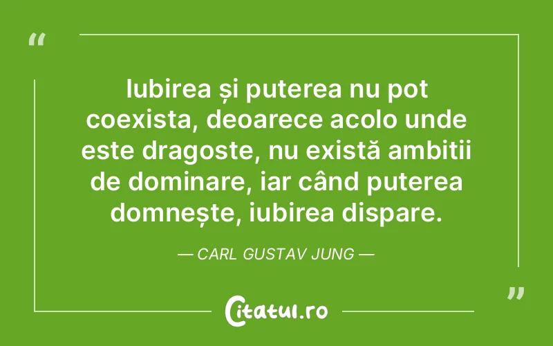 Iubirea și puterea nu pot coexista, deoarece acolo unde este dragoste, nu există ambiții de dominare, iar când puterea domnește, iubirea dispare. Carl Gustav Jung