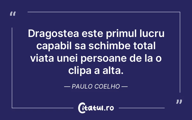 Dragostea este primul lucru capabil sa schimbe total viata unei persoane de la o clipa a alta. Paulo Coelho