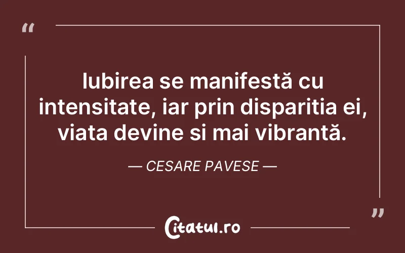 Iubirea se manifestă cu intensitate, iar prin dispariția ei, viața devine și mai vibrantă. Cesare Pavese