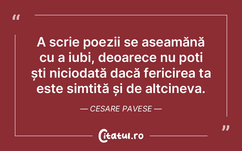 A scrie poezii se aseamănă cu a iubi, deoarece nu poți ști niciodată dacă fericirea ta este simțită și de altcineva. Cesare Pavese