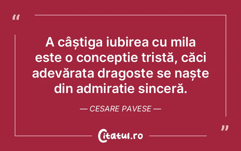 A câștiga iubirea cu mila este o concepție tristă, căci adevărata dragoste se naște din admirație sinceră. Cesare Pavese