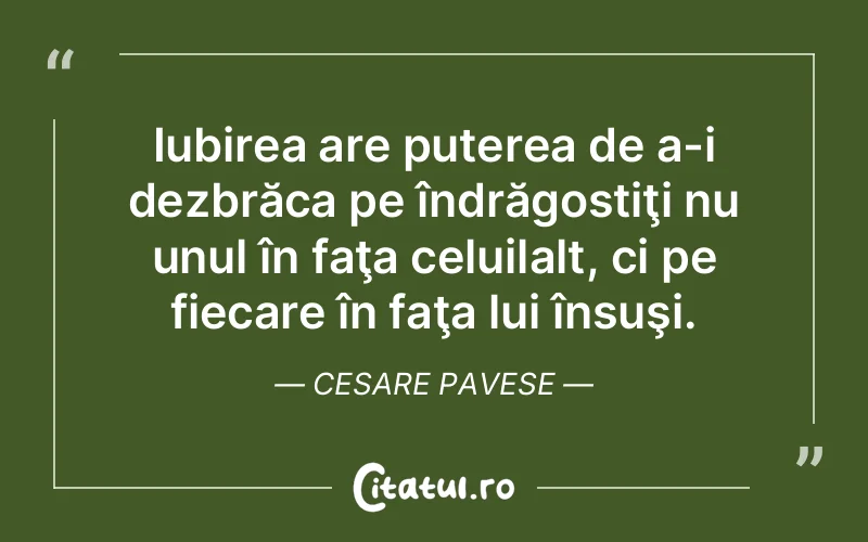 Iubirea are puterea de a-i dezbrăca pe îndrăgostiţi nu unul în faţa celuilalt, ci pe fiecare în faţa lui însuşi. Cesare Pavese