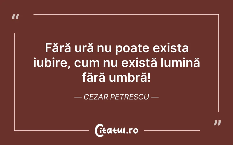 Fără ură nu poate exista iubire, cum nu există lumină fără umbră! Cezar Petrescu
