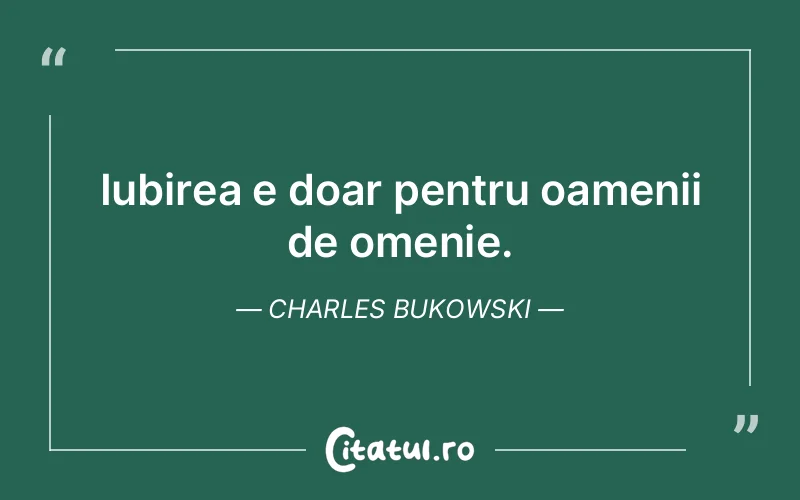 Iubirea e doar pentru oamenii de omenie. Charles Bukowski
