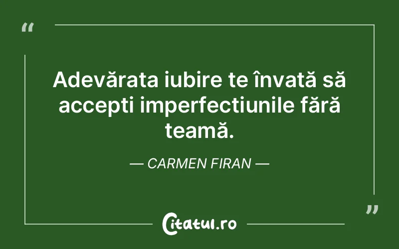 Adevărata iubire te învață să accepți imperfecțiunile fără teamă. Carmen Firan