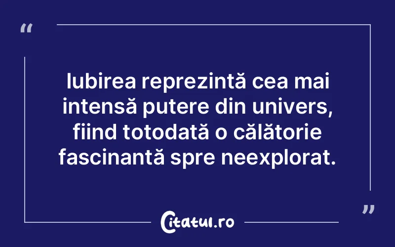 Iubirea reprezintă cea mai intensă putere din univers, fiind totodată o călătorie fascinantă spre neexplorat.