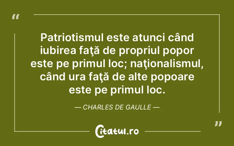 Patriotismul este atunci când iubirea faţă de propriul popor este pe primul loc; naţionalismul, când ura faţă de alte popoare este pe primul loc. Charles de Gaulle