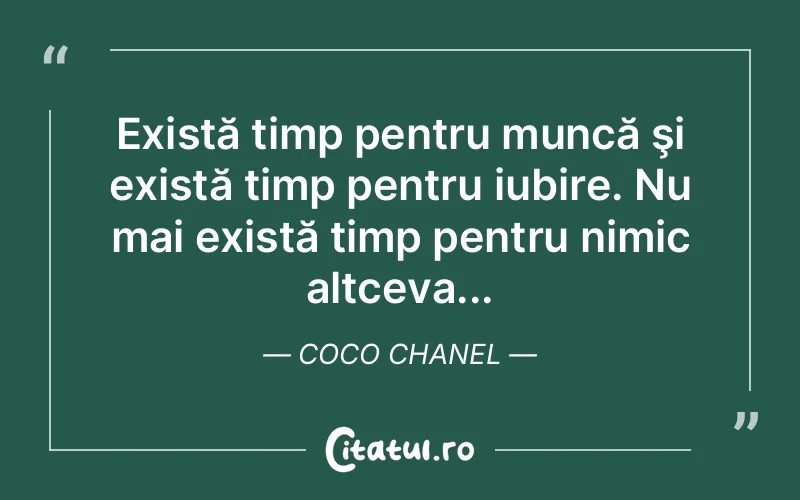 Există timp pentru muncă şi există timp pentru iubire. Nu mai există timp pentru nimic altceva... Coco Chanel
