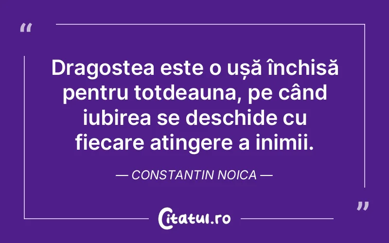 Dragostea este o ușă închisă pentru totdeauna, pe când iubirea se deschide cu fiecare atingere a inimii. Constantin Noica