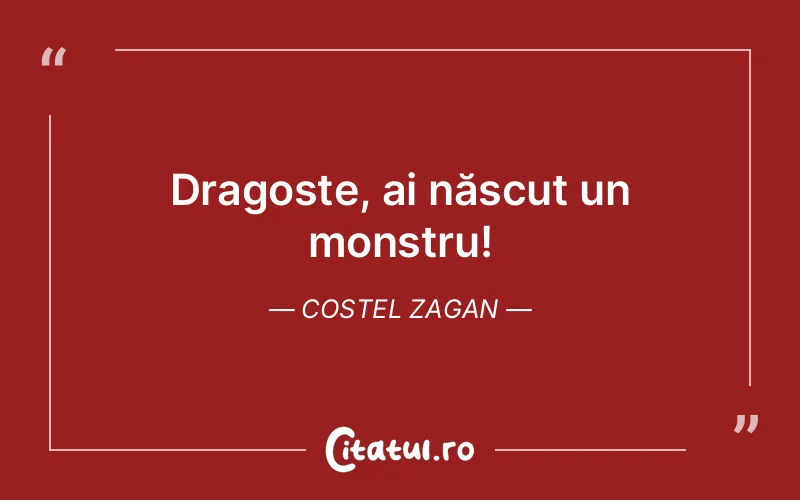Dragoste, ai născut un monstru! Costel Zagan