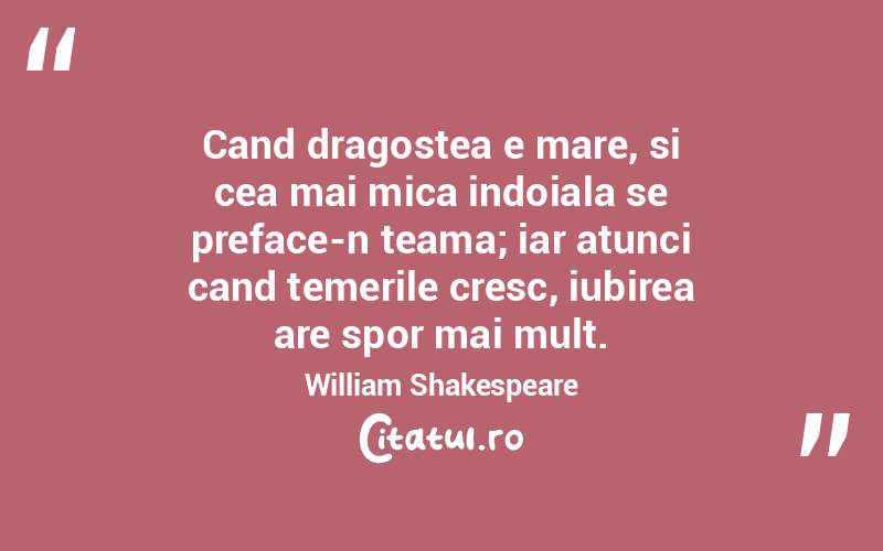 Cand dragostea e mare, si cea mai mica indoiala se preface-n teama; iar atunci cand temerile cresc, iubirea are spor mai mult. William Shakespeare
