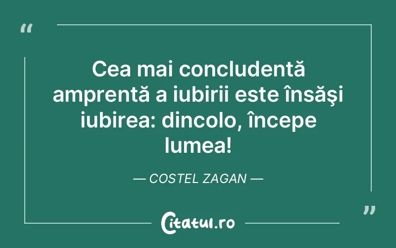 Cea mai concludentă amprentă a iubirii este însăşi iubirea: dincolo, începe lumea! Costel Zagan