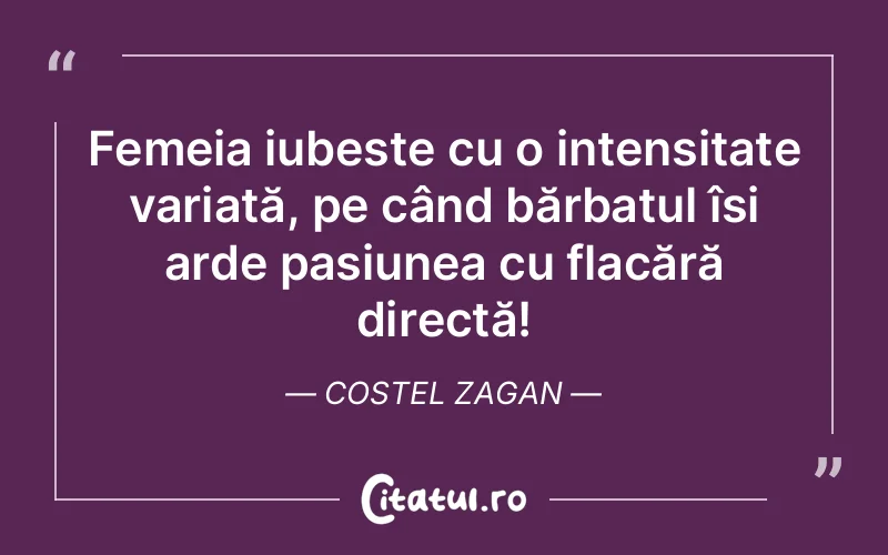 Femeia iubește cu o intensitate variată, pe când bărbatul își arde pasiunea cu flacără directă! Costel Zagan