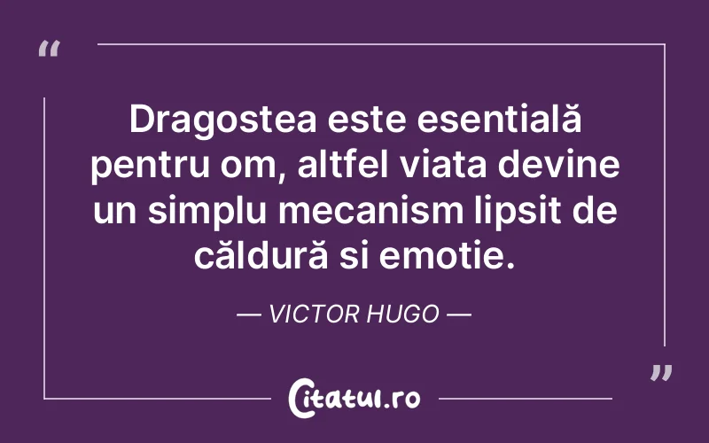 Dragostea este esențială pentru om, altfel viața devine un simplu mecanism lipsit de căldură și emoție. Victor Hugo
