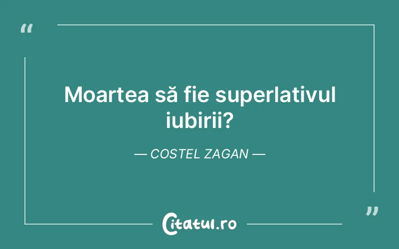 Moartea să fie superlativul iubirii? Costel Zagan