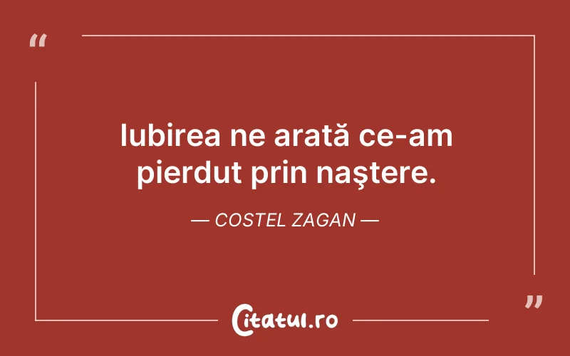 Iubirea ne arată ce-am pierdut prin naştere. Costel Zagan