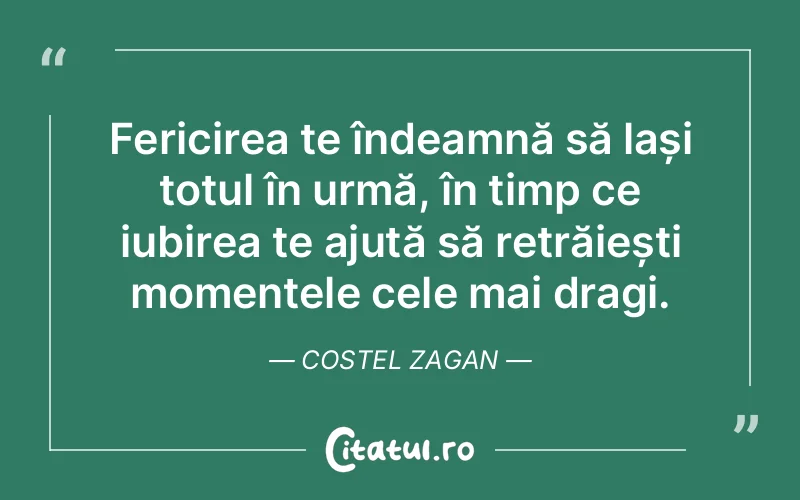 Fericirea te îndeamnă să lași totul în urmă, în timp ce iubirea te ajută să retrăiești momentele cele mai dragi. Costel Zagan