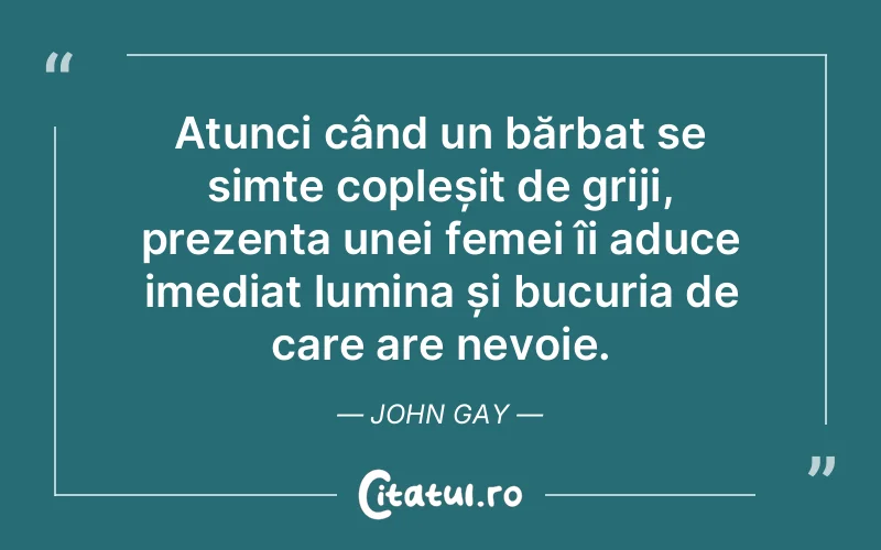 Atunci când un bărbat se simte copleșit de griji, prezența unei femei îi aduce imediat lumina și bucuria de care are nevoie. John Gay