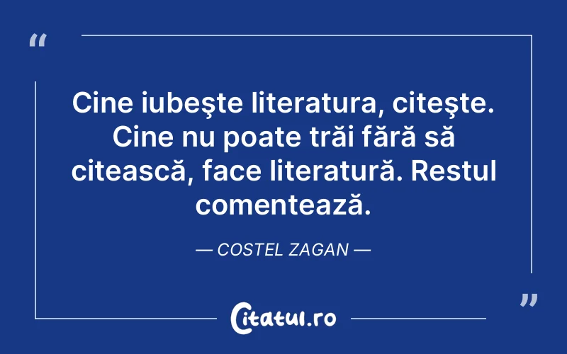 Cine iubeşte literatura, citeşte. Cine nu poate trăi fără să citească, face literatură. Restul comentează. Costel Zagan